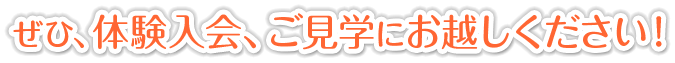ぜひ、体験入会、ご見学にお越しください！